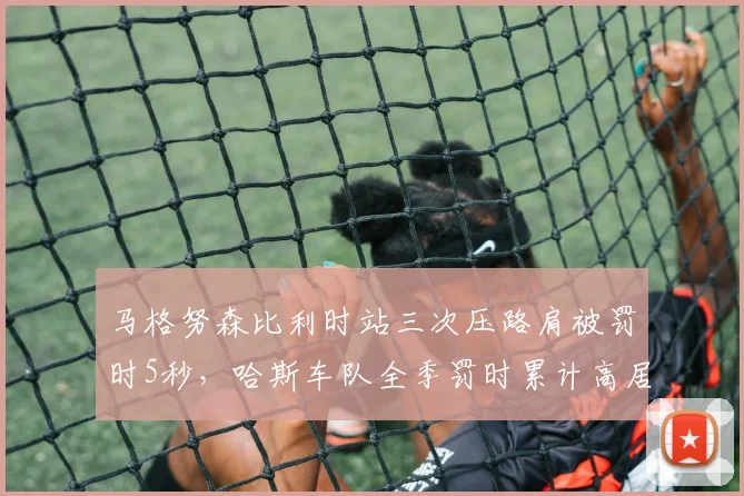 马格努森比利时站三次压路肩被罚时5秒，哈斯车队全季罚时累计高居各队之首