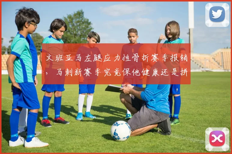 文班亚马左腿应力性骨折赛季报销，马刺新赛季究竟保他健康还是拼战绩？