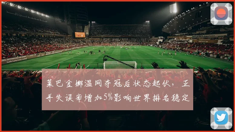 莱巴金娜温网夺冠后状态起伏，正手失误率增加5%影响世界排名稳定