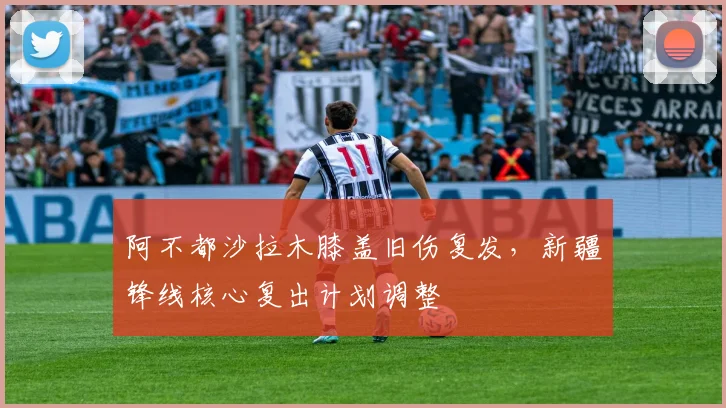 阿不都沙拉木膝盖旧伤复发，新疆锋线核心复出计划调整