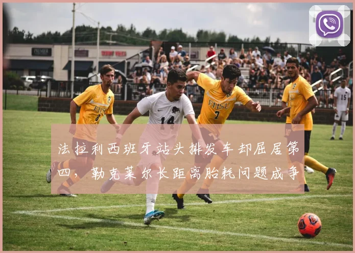法拉利西班牙站头排发车却屈居第四，勒克莱尔长距离胎耗问题成争冠最大短板？